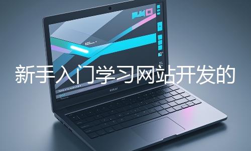 新手入門學(xué)習(xí)網(wǎng)站開發(fā)的基礎(chǔ)知識大概需要多久？